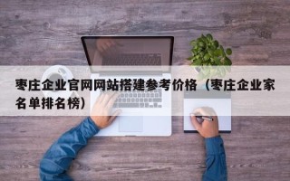 潜江枣庄企业官网网站搭建参考价格（枣庄企业家名单排名榜）