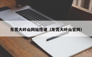 潜江东莞大岭山网站搭建（东莞大岭山官网）