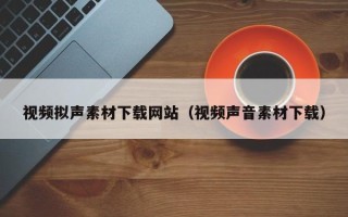 潜江视频拟声素材下载网站（视频声音素材下载）