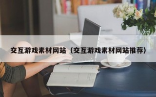 潜江交互游戏素材网站（交互游戏素材网站推荐）