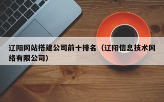 潜江辽阳网站搭建公司前十排名（辽阳信息技术网络有限公司）