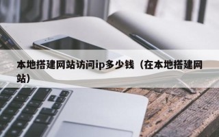 潜江本地搭建网站访问ip多少钱（在本地搭建网站）