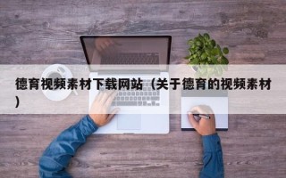 潜江德育视频素材下载网站（关于德育的视频素材）