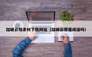 潜江踏破云烟素材下载网站（踏破云霄是成语吗）