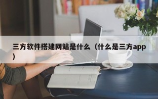 潜江三方软件搭建网站是什么（什么是三方app）