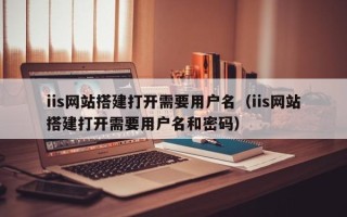 潜江iis网站搭建打开需要用户名（iis网站搭建打开需要用户名和密码）