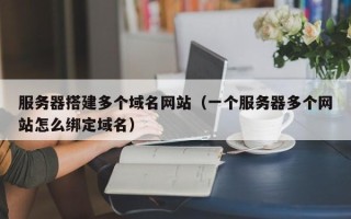 潜江服务器搭建多个域名网站（一个服务器多个网站怎么绑定域名）