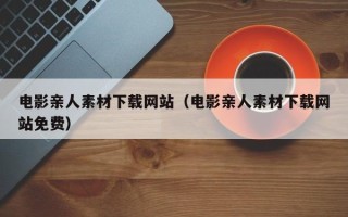 潜江电影亲人素材下载网站（电影亲人素材下载网站免费）