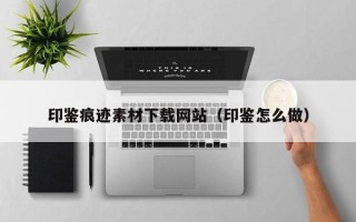 潜江印鉴痕迹素材下载网站（印鉴怎么做）