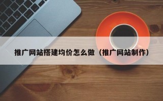 潜江推广网站搭建均价怎么做（推广网站制作）