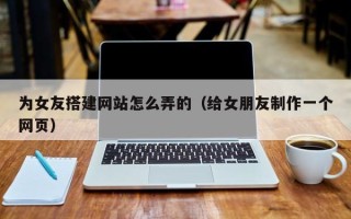 潜江为女友搭建网站怎么弄的（给女朋友制作一个网页）