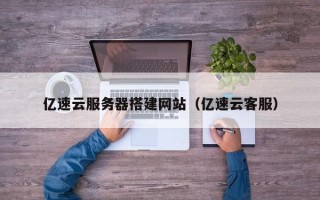 潜江亿速云服务器搭建网站（亿速云客服）