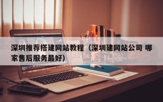 潜江深圳推荐搭建网站教程（深圳建网站公司 哪家售后服务最好）