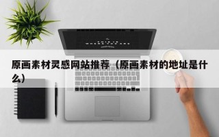 潜江原画素材灵感网站推荐（原画素材的地址是什么）