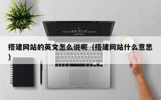 潜江搭建网站的英文怎么说呢（搭建网站什么意思）