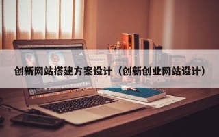 潜江创新网站搭建方案设计（创新创业网站设计）